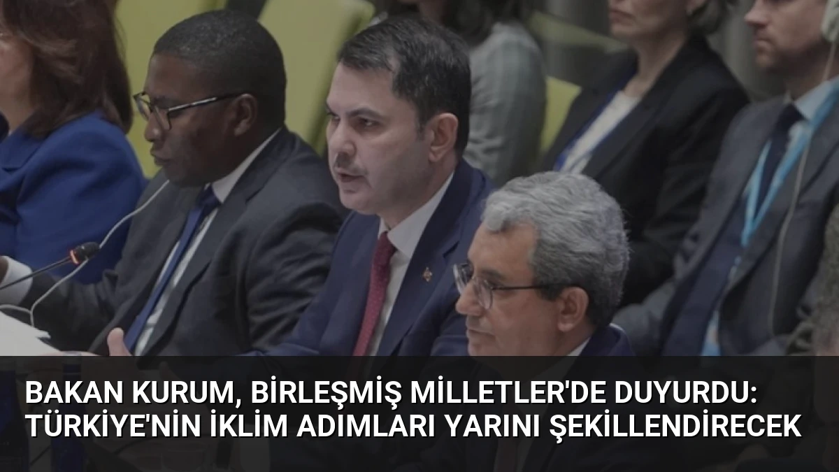 Bakan Kurum, Birleşmiş Milletler’de Duyurdu: Türkiye’nin İklim Adımları Yarını Şekillendirecek