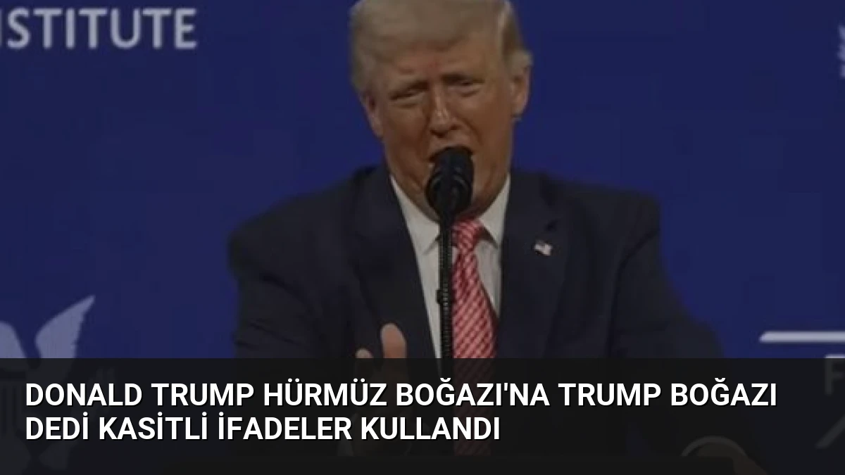 Donald Trump Hürmüz Boğazı’na Trump Boğazı dedi Kasitli ifadeler kullandı