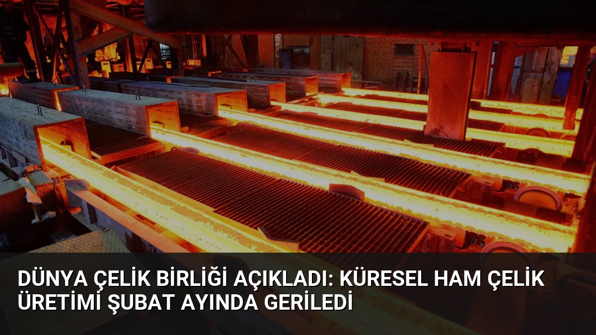 Dünya Çelik Birliği Açıkladı: Küresel Ham Çelik Üretimi Şubat Ayında Geriledi