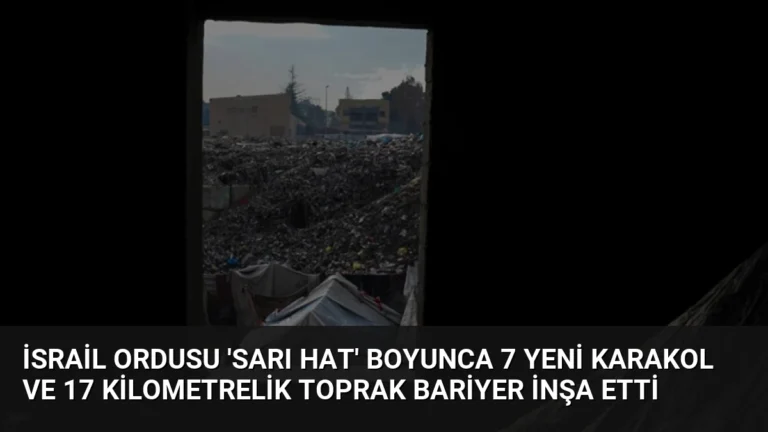 İsrail ordusu ‘Sarı Hat’ boyunca 7 yeni karakol ve 17 kilometrelik toprak bariyer inşa etti