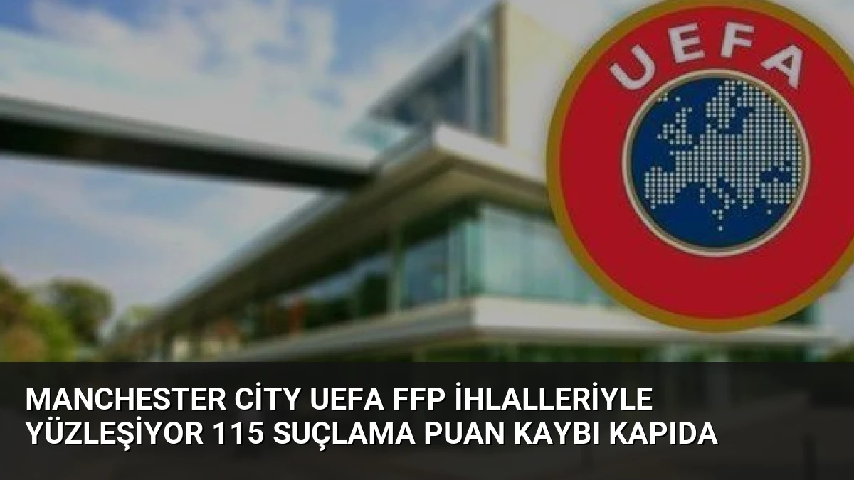 Manchester City UEFA FFP İhlalleriyle Yüzleşiyor 115 Suçlama Puan Kaybı Kapıda