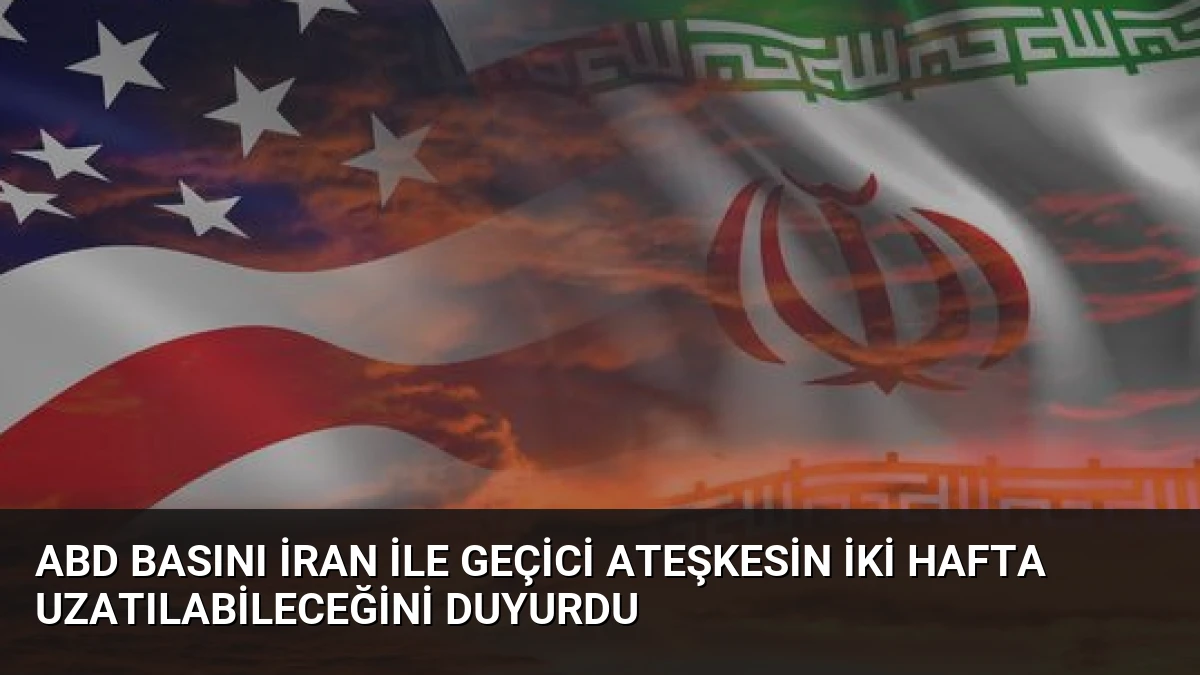 ABD Basını İran İle Geçici Ateşkesin İki Hafta Uzatılabileceğini Duyurdu