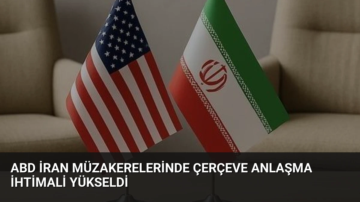 ABD İran Müzakerelerinde Çerçeve Anlaşma İhtimali Yükseldi