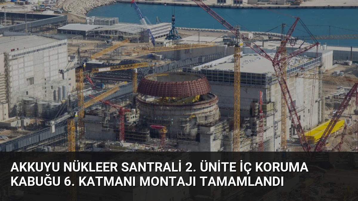 Akkuyu Nükleer Santrali 2. Ünite İç Koruma Kabuğu 6. Katmanı Montajı Tamamlandı