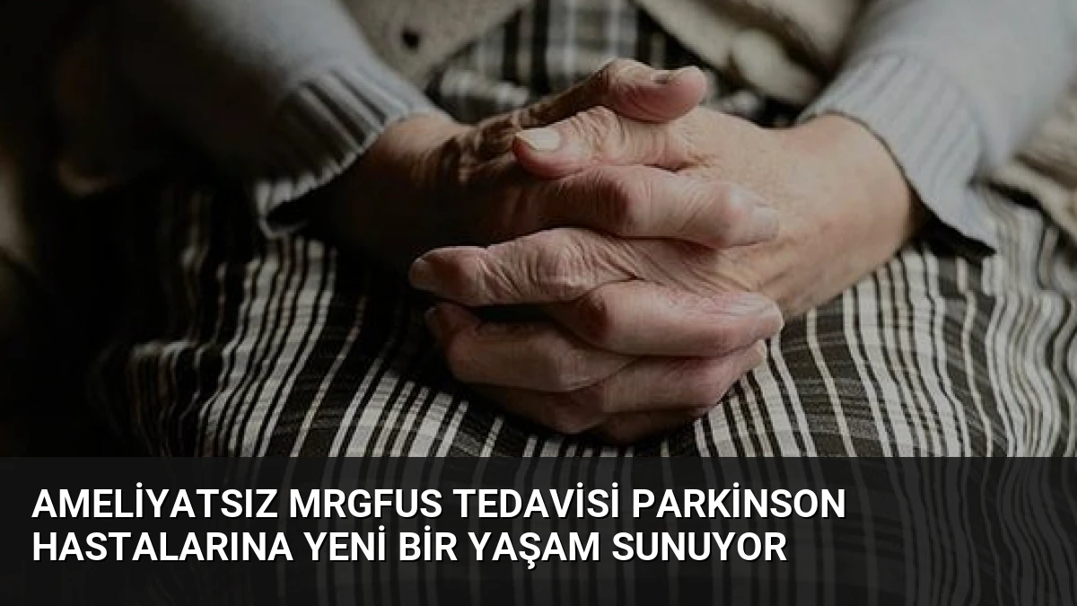 Ameliyatsız MRgFUS Tedavisi Parkinson Hastalarına Yeni Bir Yaşam Sunuyor