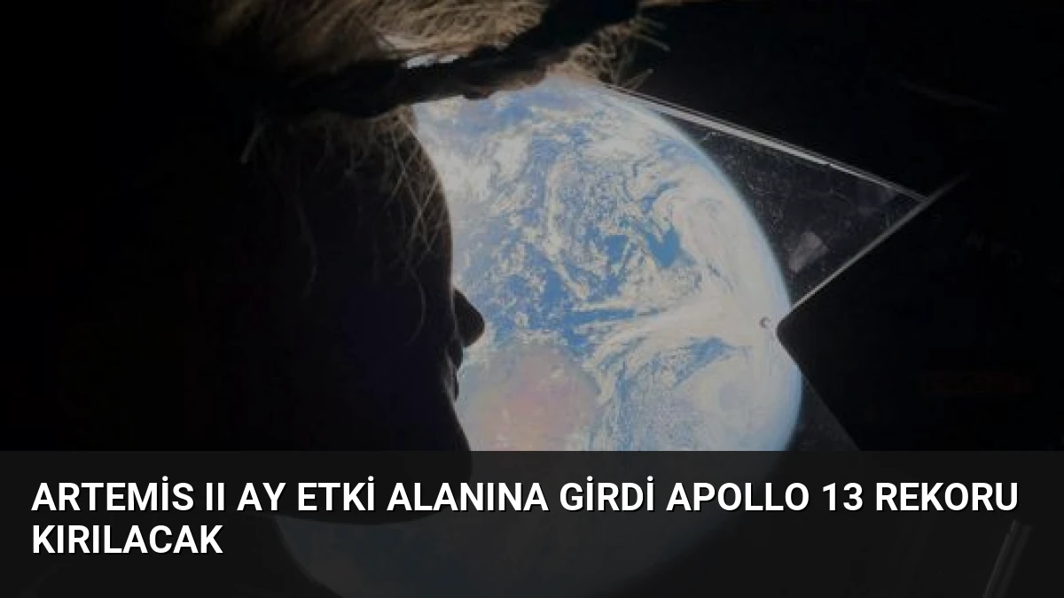 Artemis II Ay Etki Alanına Girdi Apollo 13 Rekoru Kırılacak
