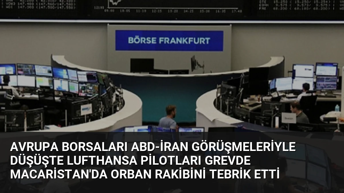 Avrupa Borsaları ABD-İran Görüşmeleriyle Düşüşte Lufthansa Pilotları Grevde Macaristan’da Orban Rakibini Tebrik Etti