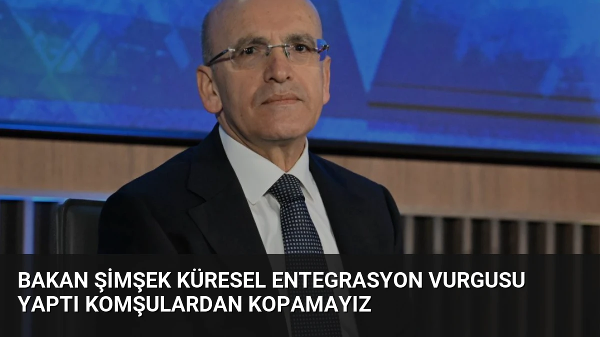 Bakan Şimşek Küresel Entegrasyon Vurgusu Yaptı Komşulardan Kopamayız