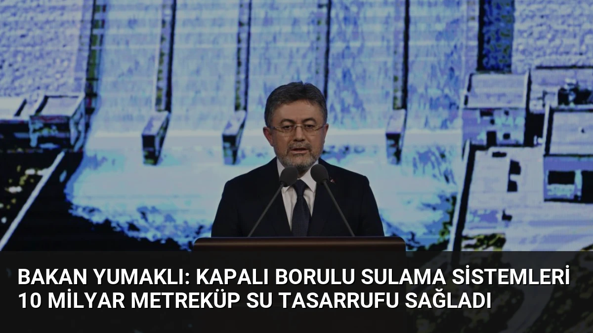 Bakan Yumaklı: Kapalı Borulu Sulama Sistemleri 10 Milyar Metreküp Su Tasarrufu Sağladı