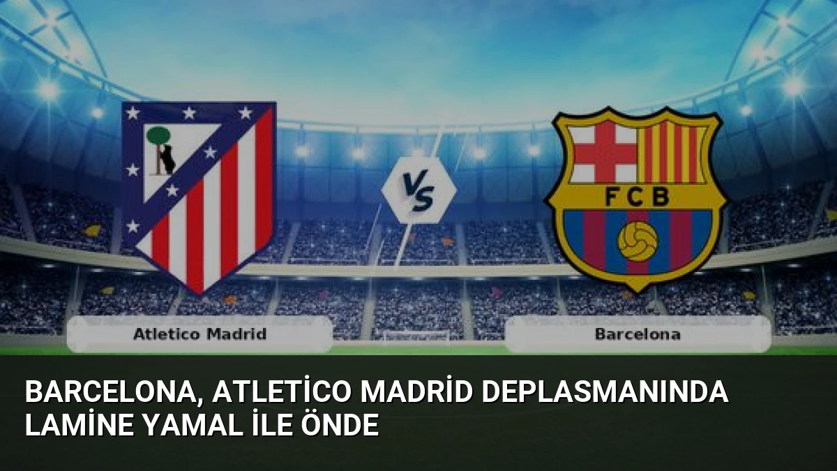 Barcelona, Atletico Madrid Deplasmanında Lamine Yamal ile Önde