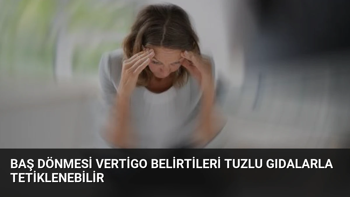 Baş Dönmesi Vertigo Belirtileri Tuzlu Gıdalarla Tetiklenebilir
