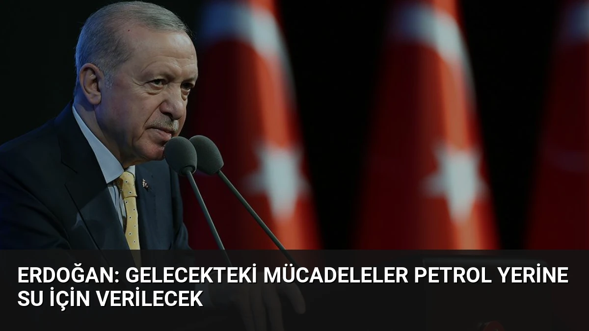 Erdoğan: Gelecekteki mücadeleler petrol yerine su için verilecek