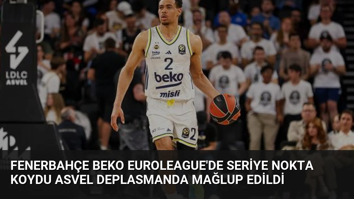 Fenerbahçe Beko Euroleague’de Seriye Nokta Koydu Asvel Deplasmanda Mağlup Edildi
