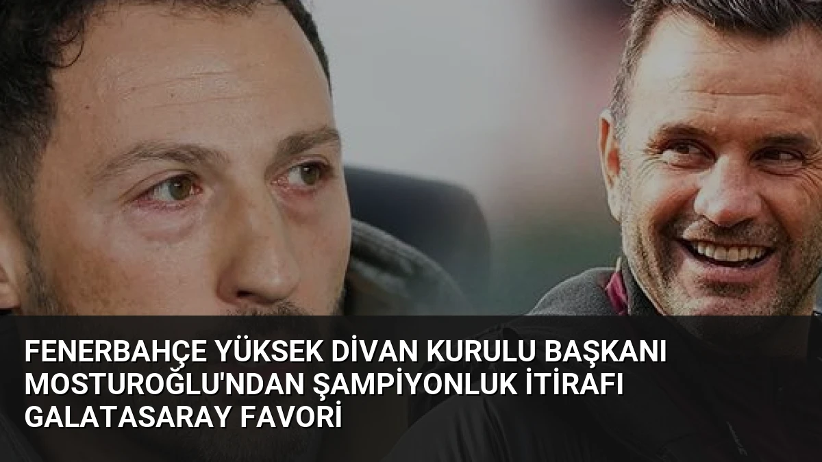 Fenerbahçe Yüksek Divan Kurulu Başkanı Mosturoğlu’ndan Şampiyonluk İtirafı Galatasaray Favori