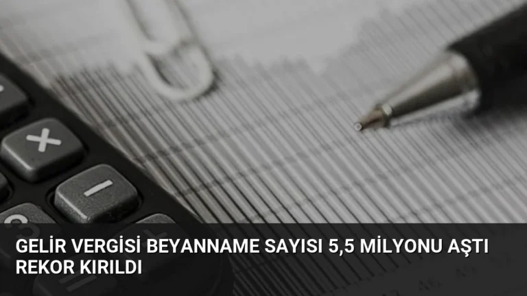 Gelir Vergisi Beyanname Sayısı 5,5 Milyonu Aştı Rekor Kırıldı