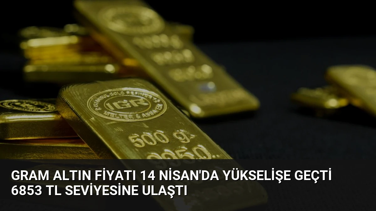 Gram Altın Fiyatı 14 Nisan’da Yükselişe Geçti 6853 TL Seviyesine Ulaştı