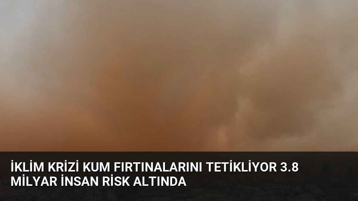 İklim Krizi Kum Fırtınalarını Tetikliyor 3.8 Milyar İnsan Risk Altında