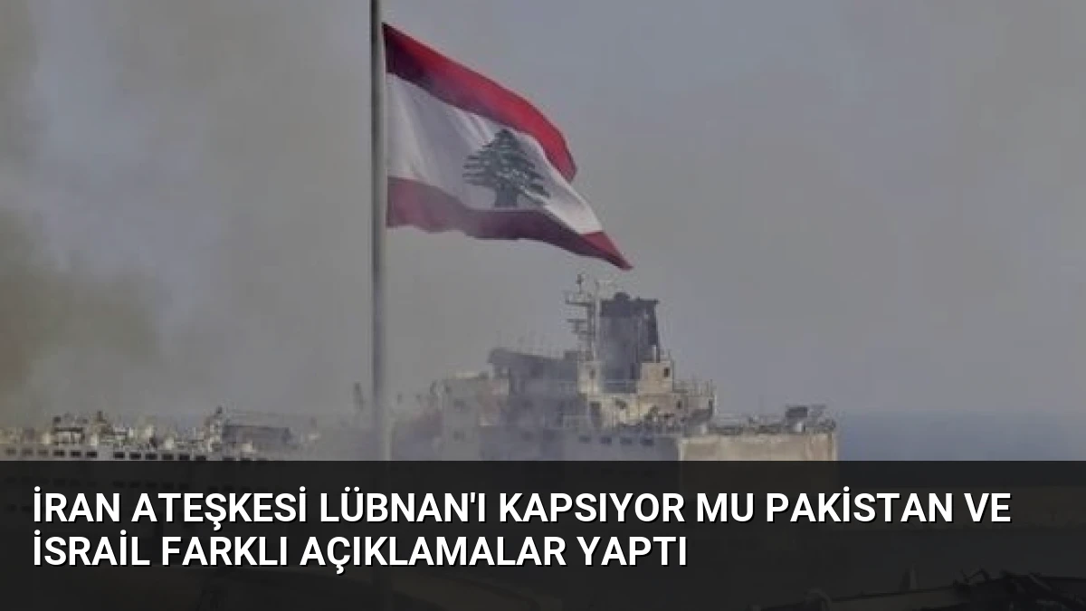 İran Ateşkesi Lübnan’ı Kapsıyor mu Pakistan ve İsrail Farklı Açıklamalar Yaptı