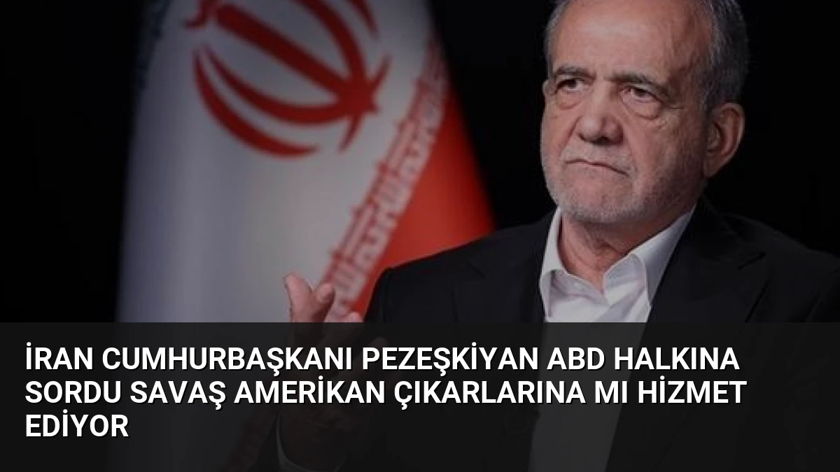 İran Cumhurbaşkanı Pezeşkiyan ABD Halkına Sordu Savaş Amerikan Çıkarlarına mı Hizmet Ediyor
