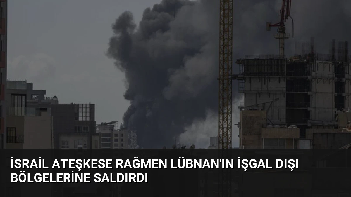 İsrail Ateşkese Rağmen Lübnan’ın İşgal Dışı Bölgelerine Saldırdı