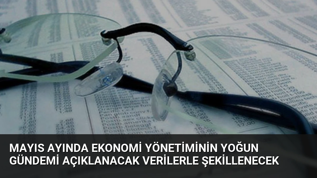 Mayıs Ayında Ekonomi Yönetiminin Yoğun Gündemi Açıklanacak Verilerle Şekillenecek