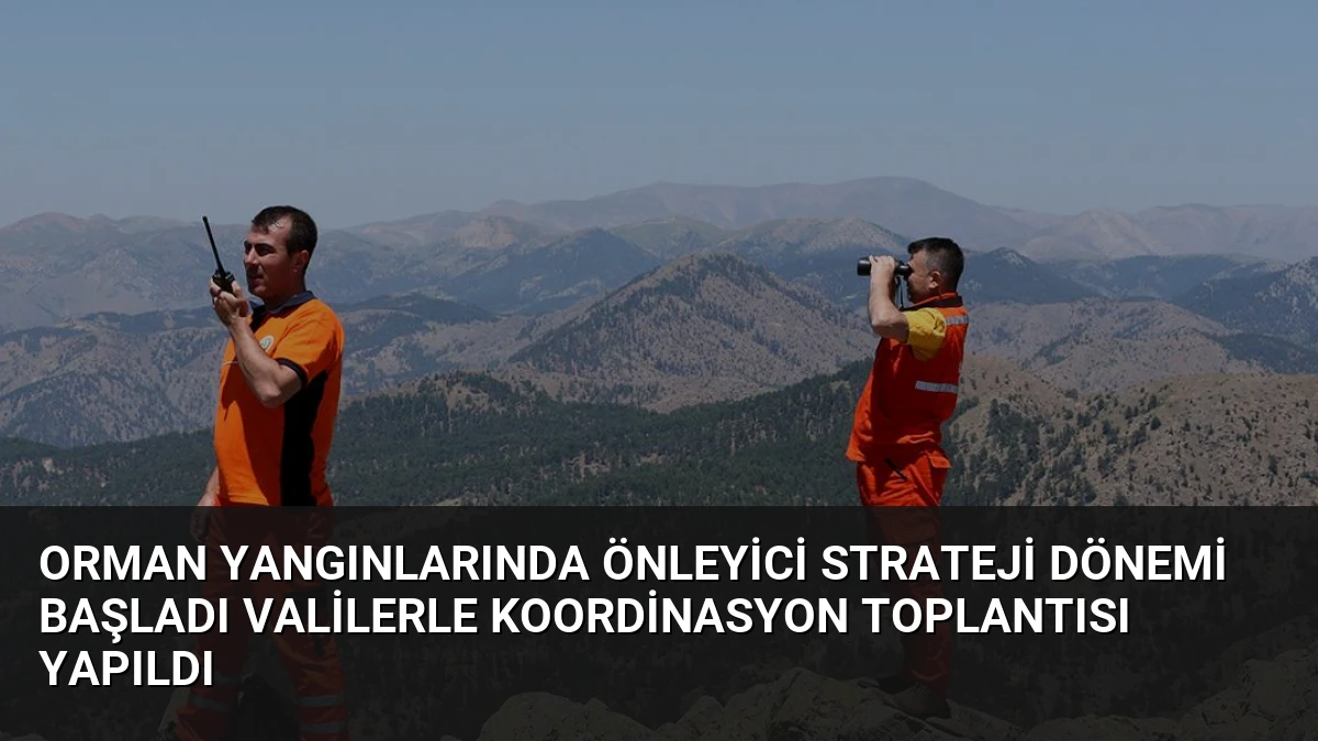 Orman Yangınlarında Önleyici Strateji Dönemi Başladı Valilerle Koordinasyon Toplantısı Yapıldı