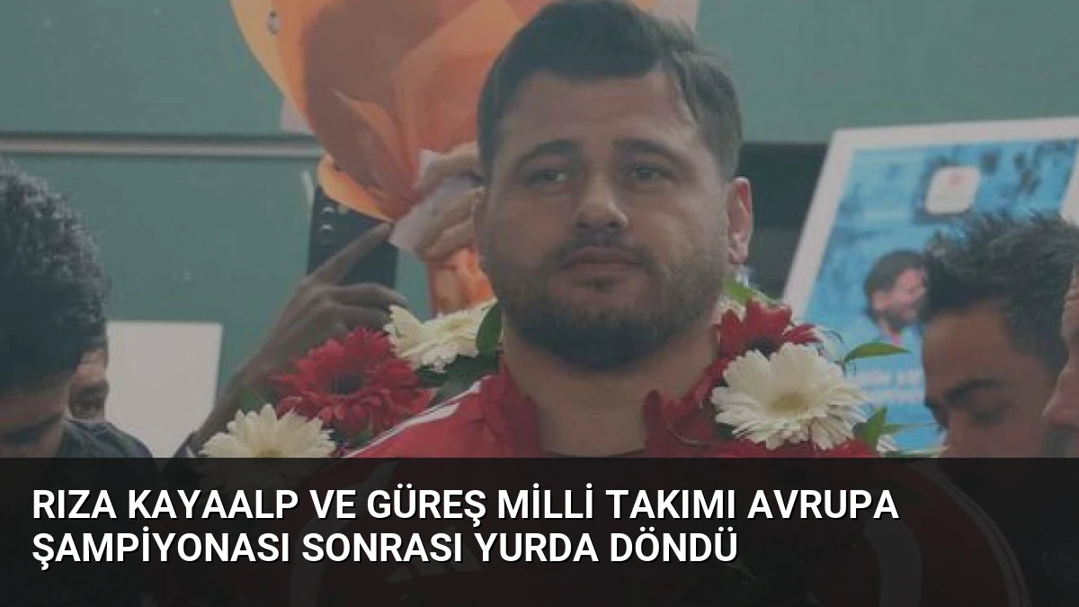 Rıza Kayaalp ve Güreş Milli Takımı Avrupa Şampiyonası Sonrası Yurda Döndü