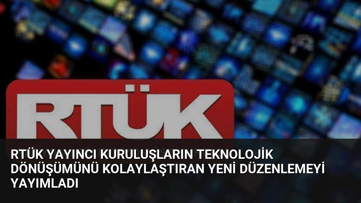 RTÜK Yayıncı Kuruluşların Teknolojik Dönüşümünü Kolaylaştıran Yeni Düzenlemeyi Yayımladı