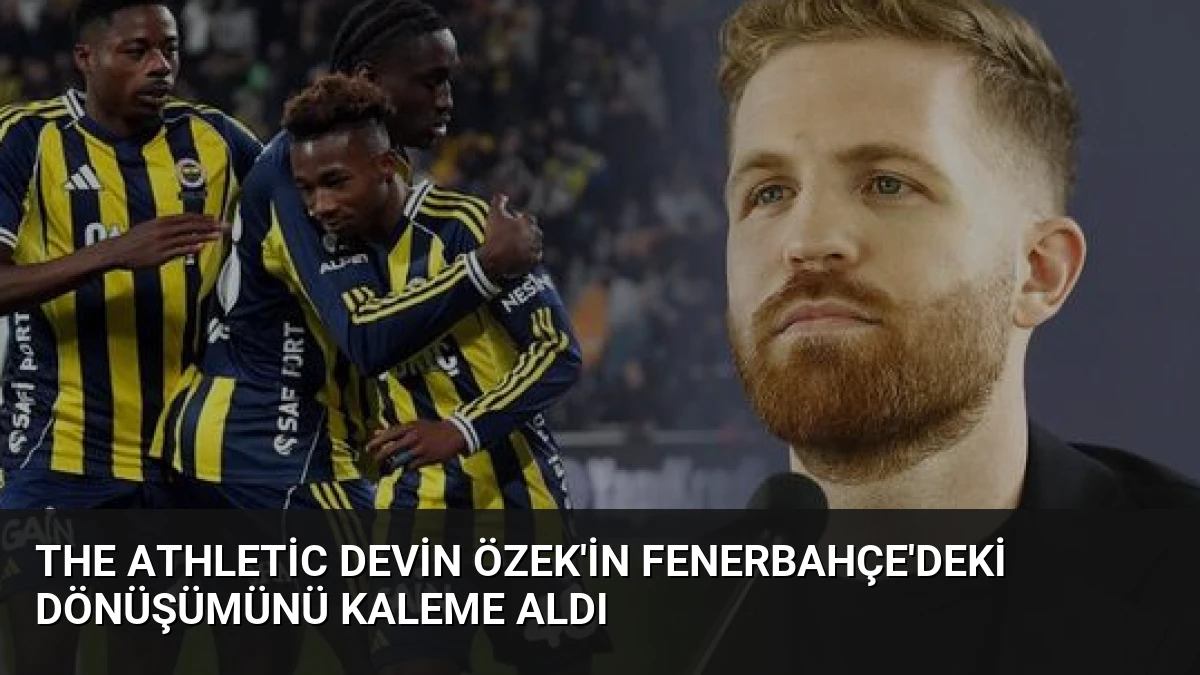 The Athletic Devin Özek’in Fenerbahçe’deki Dönüşümünü Kaleme Aldı