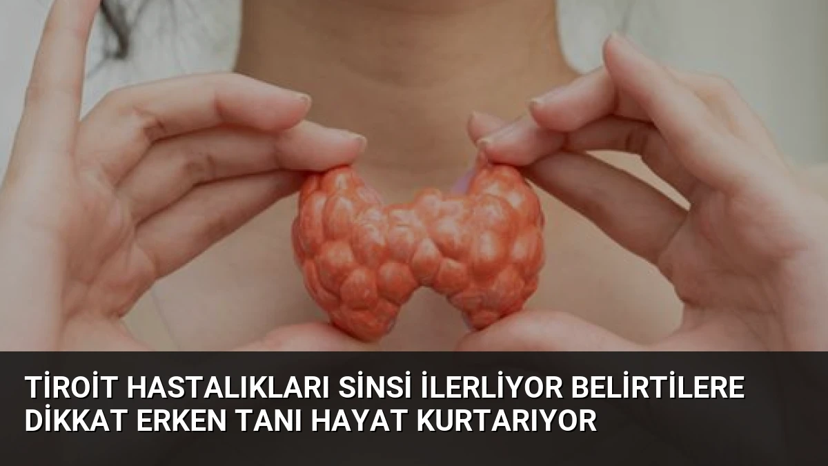 Tiroit Hastalıkları Sinsi İlerliyor Belirtilere Dikkat Erken Tanı Hayat Kurtarıyor