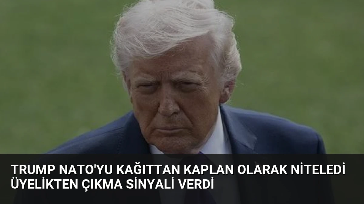 Trump NATO’yu Kağıttan Kaplan Olarak Niteledi Üyelikten Çıkma Sinyali Verdi