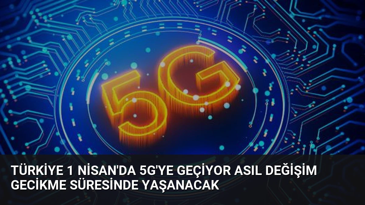 Türkiye 1 Nisan’da 5G’ye Geçiyor Asıl Değişim Gecikme Süresinde Yaşanacak