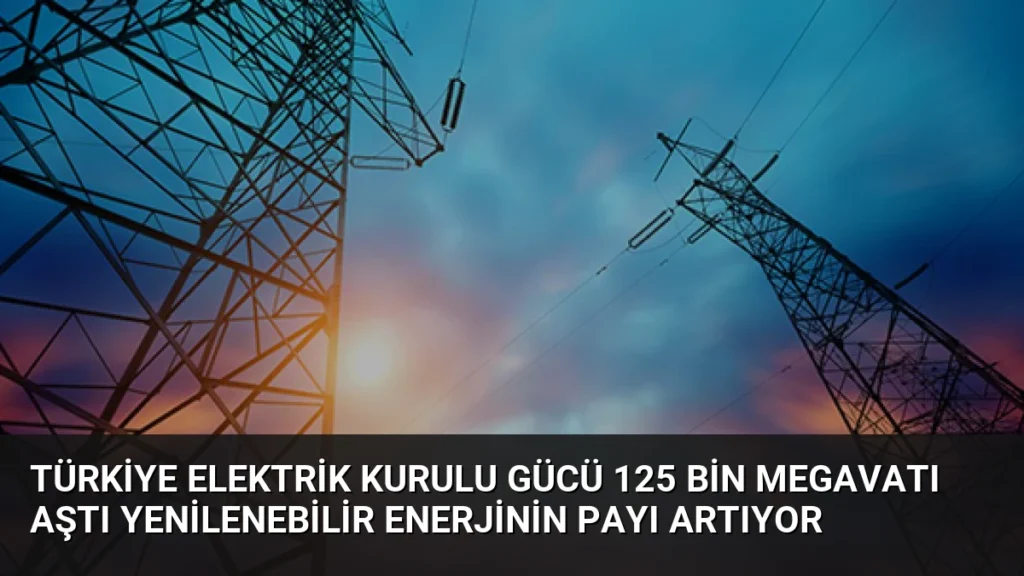 Türkiye Elektrik Kurulu Gücü 125 Bin Megavatı Aştı Yenilenebilir Enerjinin Payı Artıyor