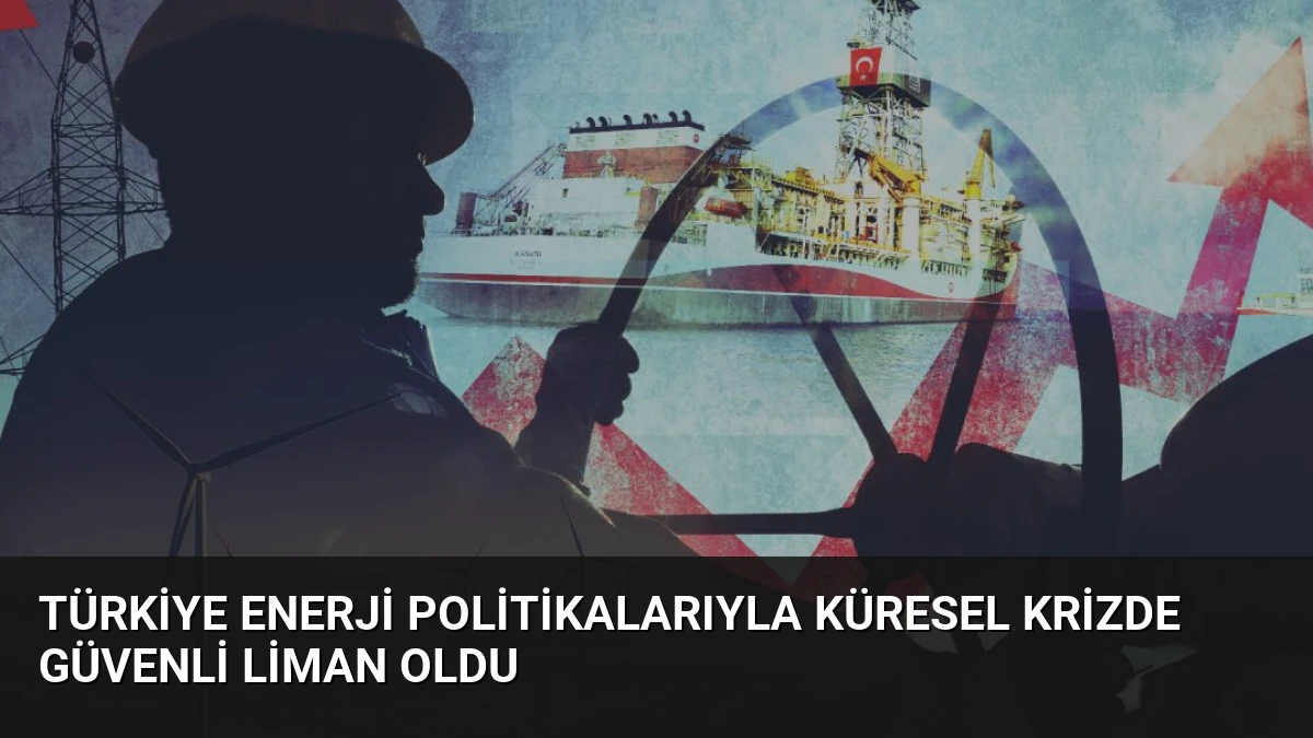 Türkiye Enerji Politikalarıyla Küresel Krizde Güvenli Liman Oldu