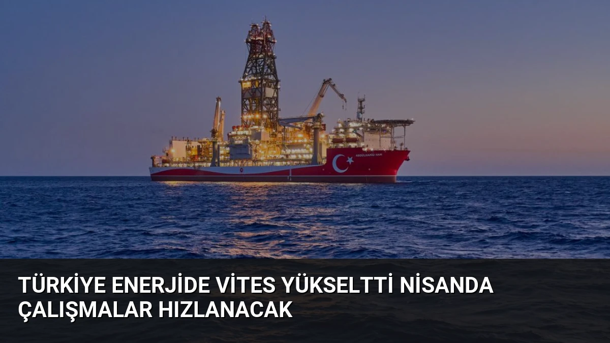 Türkiye Enerjide Vites Yükseltti Nisanda Çalışmalar Hızlanacak