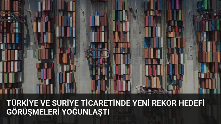 Türkiye ve Suriye Ticaretinde Yeni Rekor Hedefi Görüşmeleri Yoğunlaştı