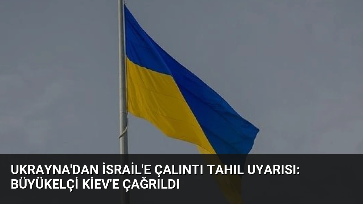 Ukrayna’dan İsrail’e Çalıntı Tahıl Uyarısı: Büyükelçi Kiev’e Çağrıldı