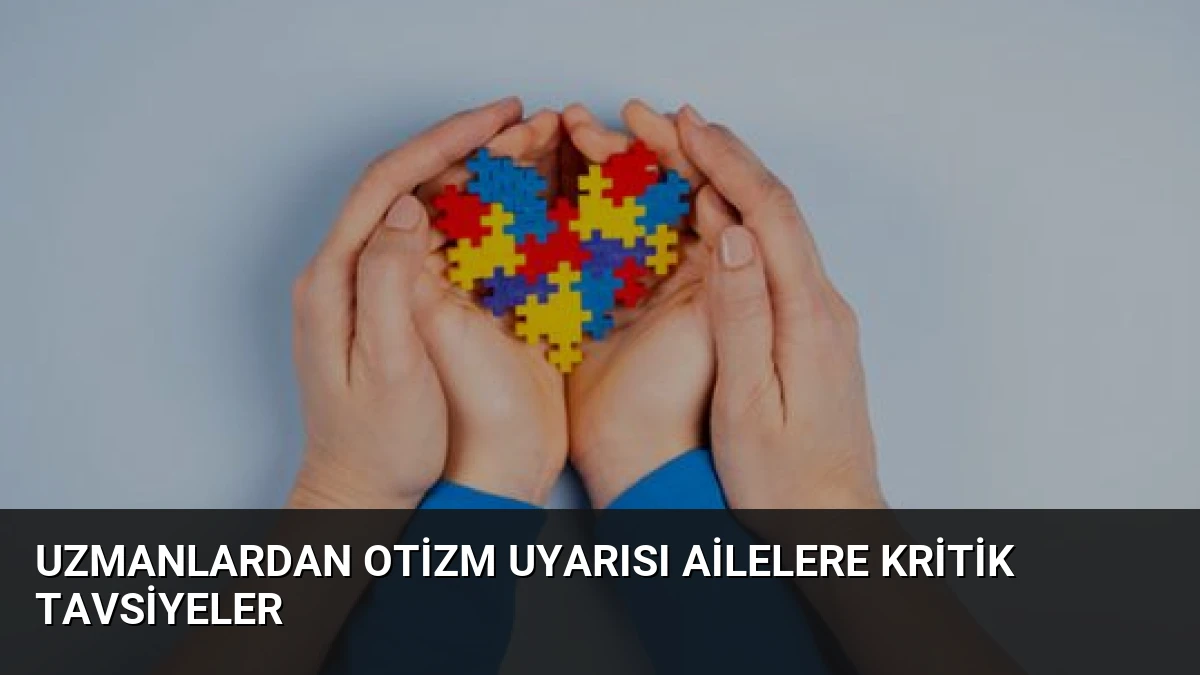 Uzmanlardan Otizm Uyarısı Ailelere Kritik Tavsiyeler