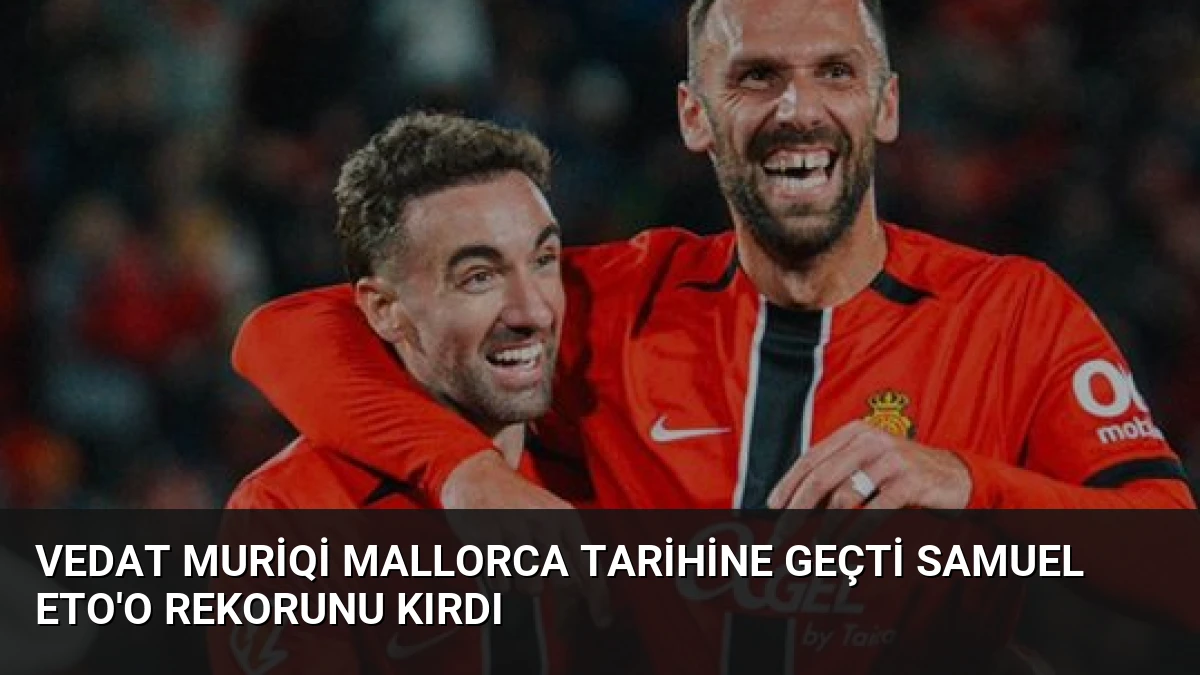 Vedat Muriqi Mallorca Tarihine Geçti Samuel Eto’o Rekorunu Kırdı