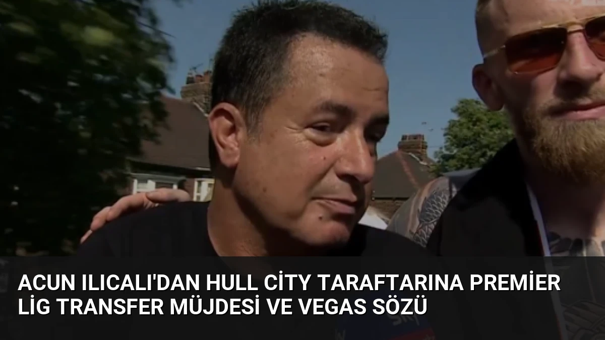 Acun Ilıcalı’dan Hull City Taraftarına Premier Lig Transfer Müjdesi ve Vegas Sözü