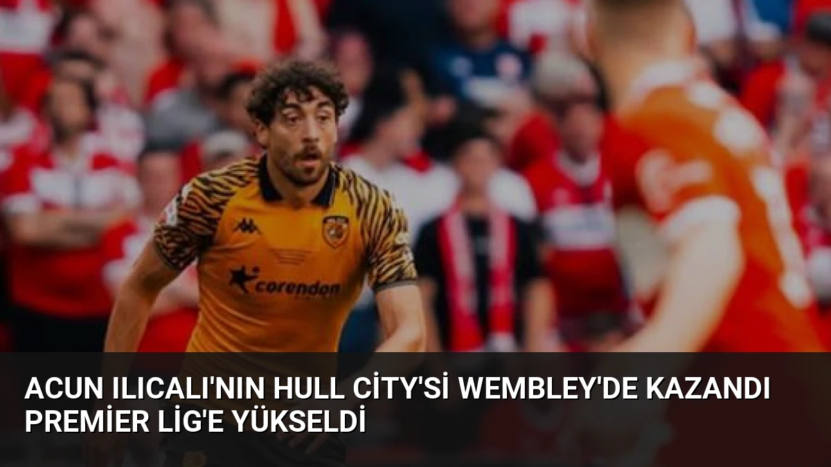 Acun Ilıcalı’nın Hull City’si Wembley’de Kazandı Premier Lig’e Yükseldi