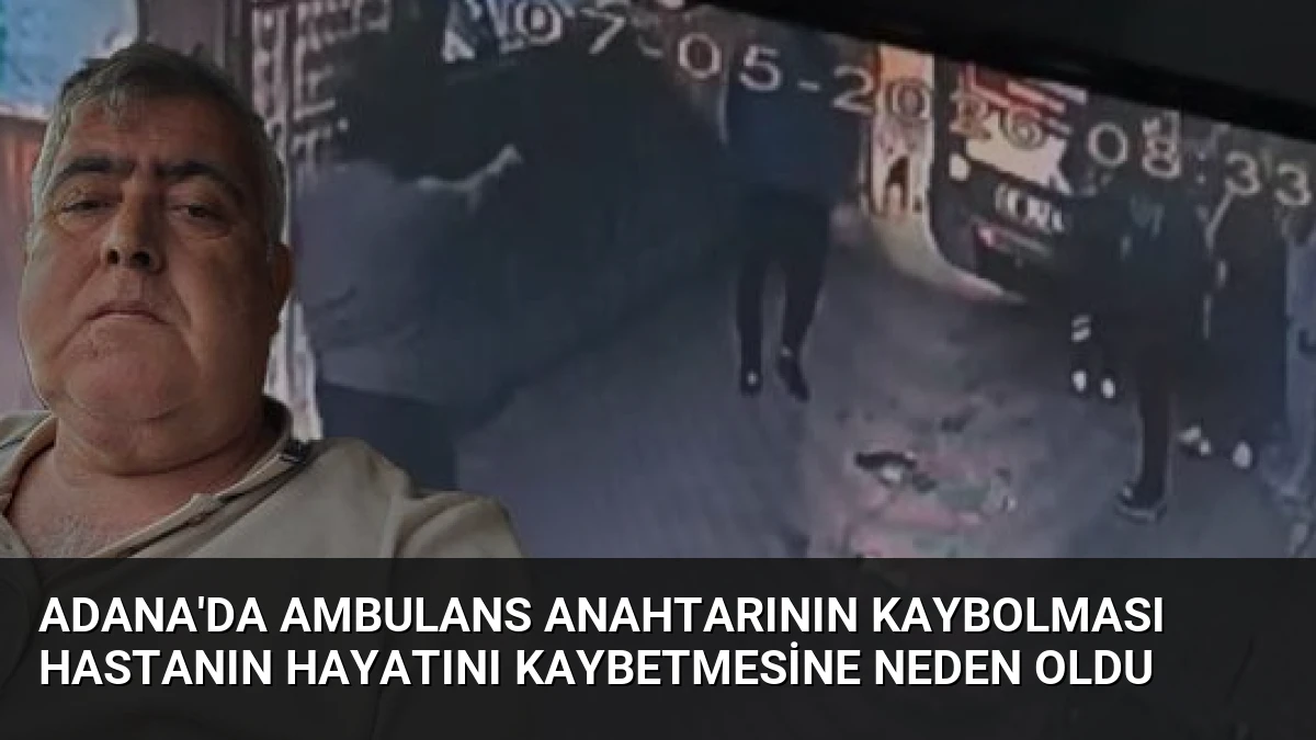 Adana’da Ambulans Anahtarının Kaybolması Hastanın Hayatını Kaybetmesine Neden Oldu