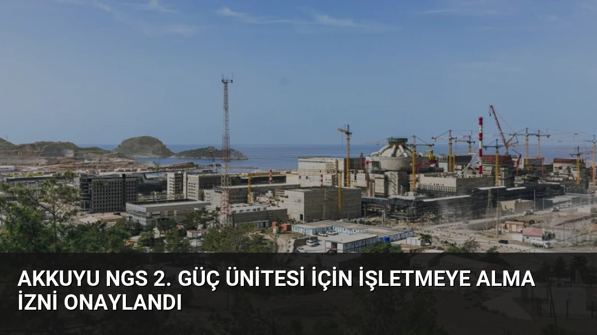 Akkuyu NGS 2. Güç Ünitesi İçin İşletmeye Alma İzni Onaylandı