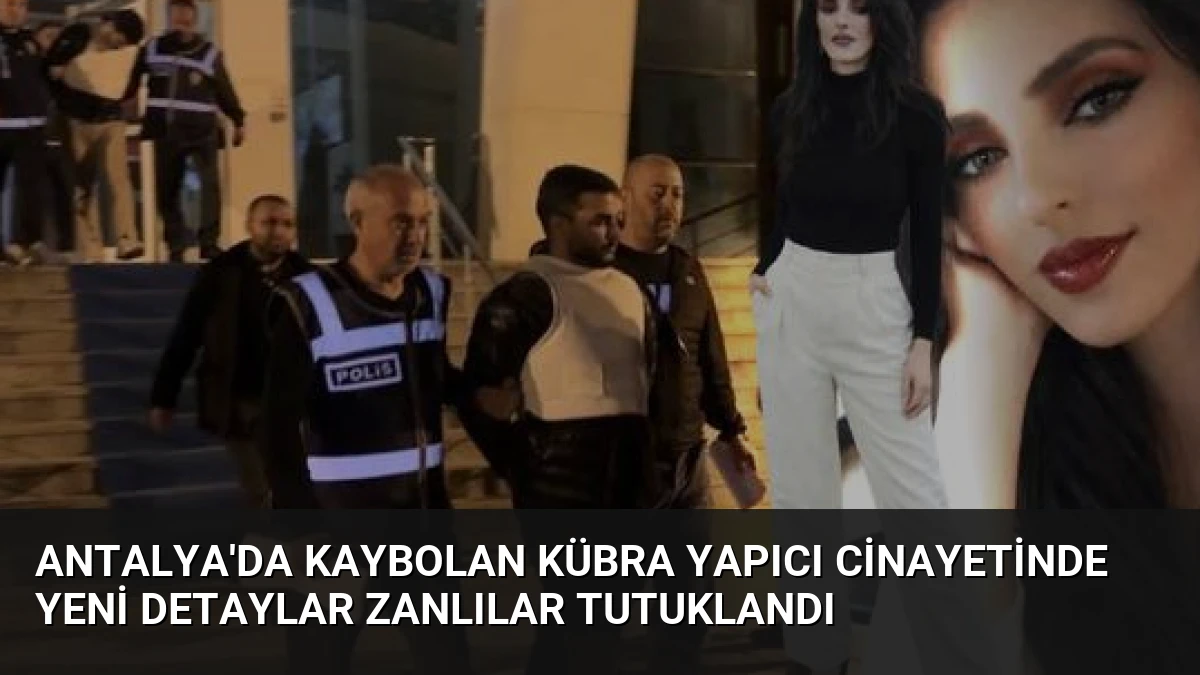 Antalya’da Kaybolan Kübra Yapıcı Cinayetinde Yeni Detaylar Zanlılar Tutuklandı