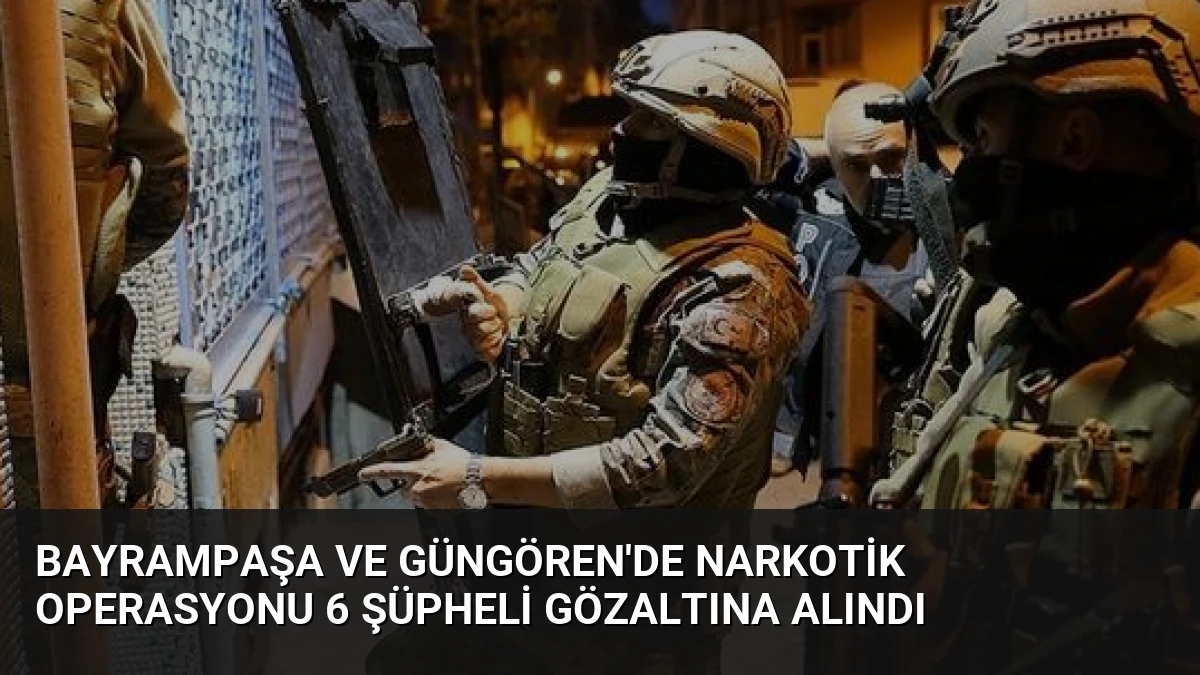 Bayrampaşa ve Güngören’de Narkotik Operasyonu 6 Şüpheli Gözaltına Alındı