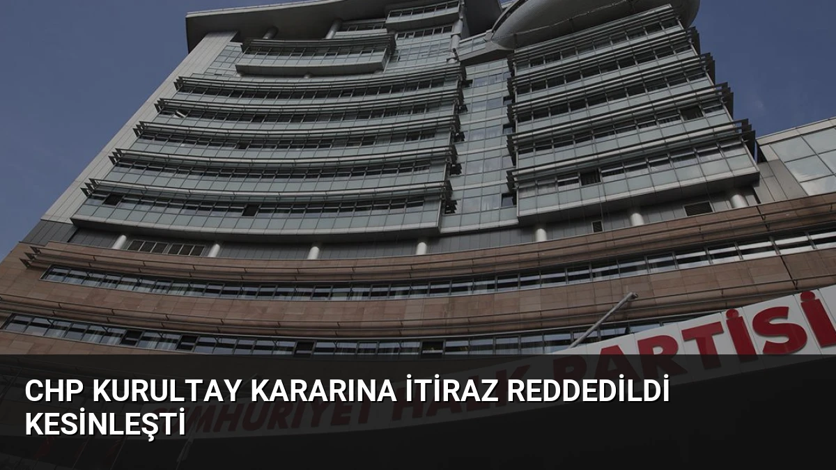 CHP Kurultay Kararına İtiraz Reddedildi Kesinleşti