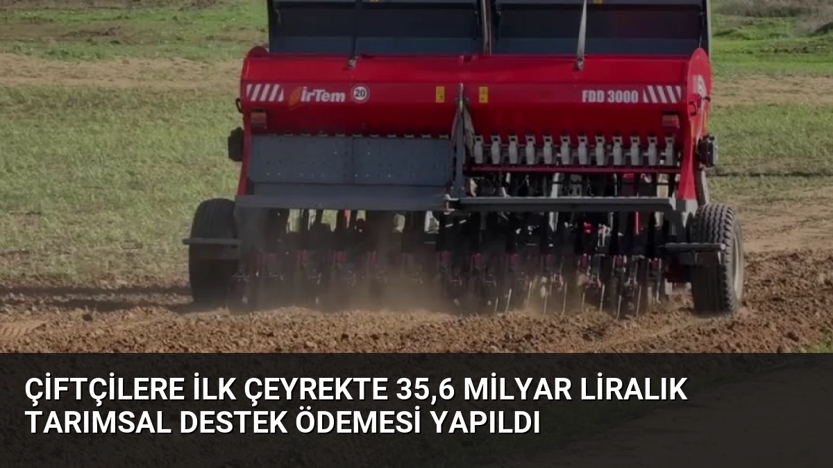 Çiftçilere İlk Çeyrekte 35,6 Milyar Liralık Tarımsal Destek Ödemesi Yapıldı