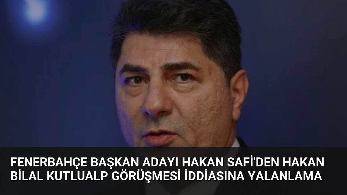 Fenerbahçe Başkan Adayı Hakan Safi’den Hakan Bilal Kutlualp Görüşmesi İddiasına Yalanlama