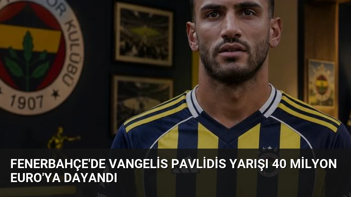 Fenerbahçe’de Vangelis Pavlidis Yarışı 40 Milyon Euro’ya Dayandı