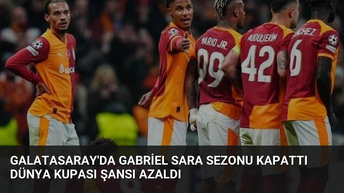 Galatasaray’da Gabriel Sara Sezonu Kapattı Dünya Kupası Şansı Azaldı